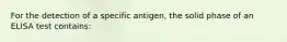 For the detection of a specific antigen, the solid phase of an ELISA test contains: