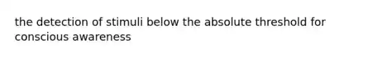 the detection of stimuli below the absolute threshold for conscious awareness