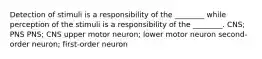 Detection of stimuli is a responsibility of the ________ while perception of the stimuli is a responsibility of the ________. CNS; PNS PNS; CNS upper motor neuron; lower motor neuron second-order neuron; first-order neuron