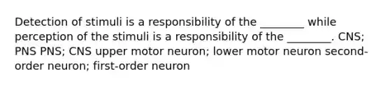 Detection of stimuli is a responsibility of the ________ while perception of the stimuli is a responsibility of the ________. CNS; PNS PNS; CNS upper motor neuron; lower motor neuron second-order neuron; first-order neuron