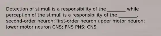 Detection of stimuli is a responsibility of the ________ while perception of the stimuli is a responsibility of the ________. second-order neuron; first-order neuron upper motor neuron; lower motor neuron CNS; PNS PNS; CNS