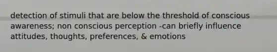 detection of stimuli that are below the threshold of conscious awareness; non conscious perception -can briefly influence attitudes, thoughts, preferences, & emotions