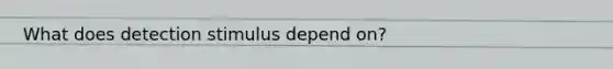 What does detection stimulus depend on?