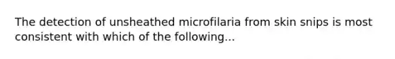 The detection of unsheathed microfilaria from skin snips is most consistent with which of the following...