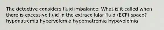 The detective considers fluid imbalance. What is it called when there is excessive fluid in the extracellular fluid (ECF) space? hyponatremia hypervolemia hypernatremia hypovolemia