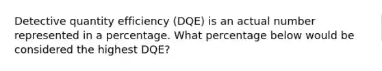 Detective quantity efficiency (DQE) is an actual number represented in a percentage. What percentage below would be considered the highest DQE?