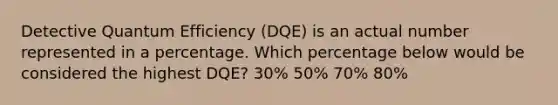 Detective Quantum Efficiency (DQE) is an actual number represented in a percentage. Which percentage below would be considered the highest DQE? 30% 50% 70% 80%