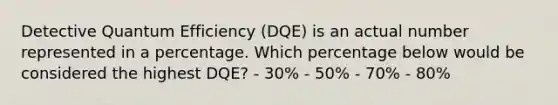 Detective Quantum Efficiency (DQE) is an actual number represented in a percentage. Which percentage below would be considered the highest DQE? - 30% - 50% - 70% - 80%