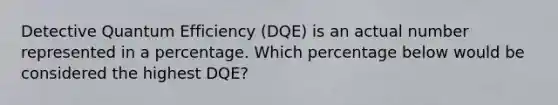 Detective Quantum Efficiency (DQE) is an actual number represented in a percentage. Which percentage below would be considered the highest DQE?