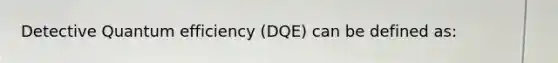 Detective Quantum efficiency (DQE) can be defined as: