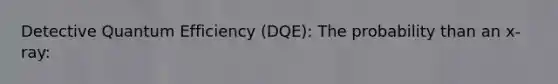 Detective Quantum Efficiency (DQE): The probability than an x-ray:
