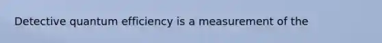 Detective quantum efficiency is a measurement of the