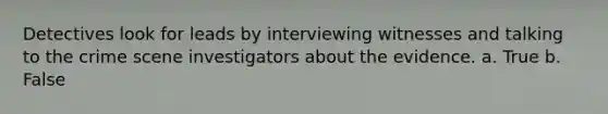 Detectives look for leads by interviewing witnesses and talking to the crime scene investigators about the evidence. a. True b. False