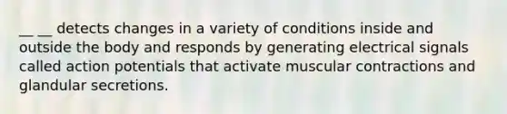 __ __ detects changes in a variety of conditions inside and outside the body and responds by generating electrical signals called action potentials that activate muscular contractions and glandular secretions.