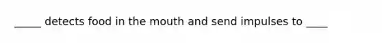 _____ detects food in <a href='https://www.questionai.com/knowledge/krBoWYDU6j-the-mouth' class='anchor-knowledge'>the mouth</a> and send impulses to ____