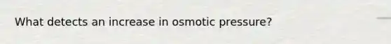 What detects an increase in osmotic pressure?