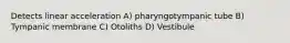 Detects linear acceleration A) pharyngotympanic tube B) Tympanic membrane C) Otoliths D) Vestibule