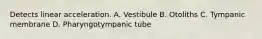 Detects linear acceleration. A. Vestibule B. Otoliths C. Tympanic membrane D. Pharyngotympanic tube