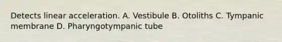 Detects linear acceleration. A. Vestibule B. Otoliths C. Tympanic membrane D. Pharyngotympanic tube