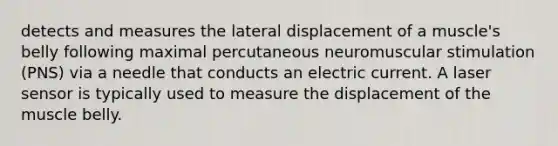 detects and measures the lateral displacement of a muscle's belly following maximal percutaneous neuromuscular stimulation (PNS) via a needle that conducts an electric current. A laser sensor is typically used to measure the displacement of the muscle belly.