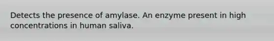 Detects the presence of amylase. An enzyme present in high concentrations in human saliva.