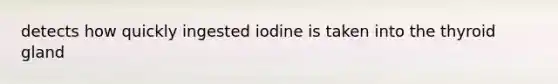 detects how quickly ingested iodine is taken into the thyroid gland