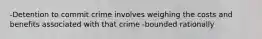 -Detention to commit crime involves weighing the costs and benefits associated with that crime -bounded rationally