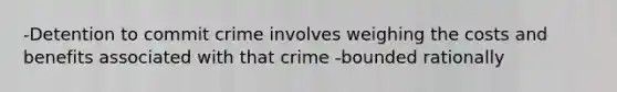 -Detention to commit crime involves weighing the costs and benefits associated with that crime -bounded rationally