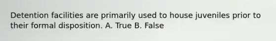 Detention facilities are primarily used to house juveniles prior to their formal disposition. A. True B. False