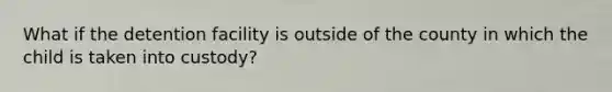 What if the detention facility is outside of the county in which the child is taken into custody?