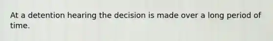 At a detention hearing the decision is made over a long period of time.