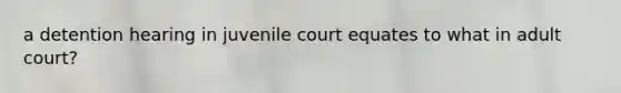 a detention hearing in juvenile court equates to what in adult court?