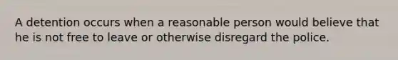 A detention occurs when a reasonable person would believe that he is not free to leave or otherwise disregard the police.