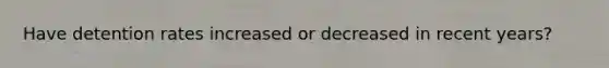 Have detention rates increased or decreased in recent years?