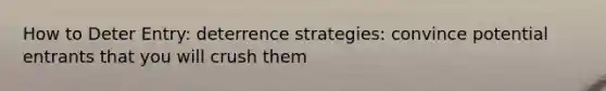 How to Deter Entry: deterrence strategies: convince potential entrants that you will crush them