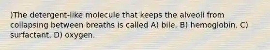)The detergent-like molecule that keeps the alveoli from collapsing between breaths is called A) bile. B) hemoglobin. C) surfactant. D) oxygen.