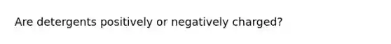 Are detergents positively or negatively charged?