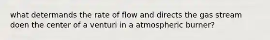 what determands the rate of flow and directs the gas stream doen the center of a venturi in a atmospheric burner?