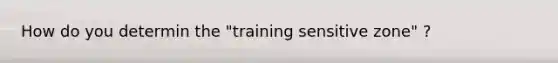 How do you determin the "training sensitive zone" ?