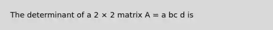 The determinant of a 2 × 2 matrix A = a bc d is