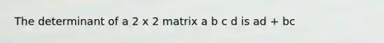 The determinant of a 2 x 2 matrix a b c d is ad + bc