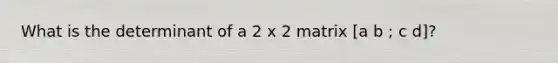 What is the determinant of a 2 x 2 matrix [a b ; c d]?