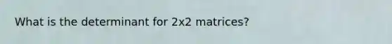 What is the determinant for 2x2 matrices?