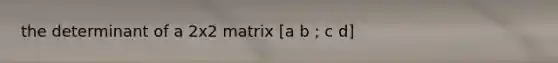 the determinant of a 2x2 matrix [a b ; c d]