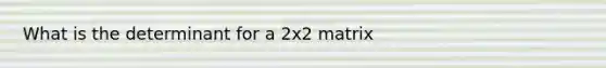 What is the determinant for a 2x2 matrix