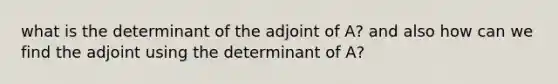 what is the determinant of the adjoint of A? and also how can we find the adjoint using the determinant of A?