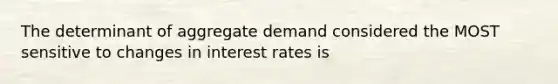 The determinant of aggregate demand considered the MOST sensitive to changes in interest rates is