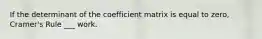 If the determinant of the coefficient matrix is equal to zero, Cramer's Rule ___ work.