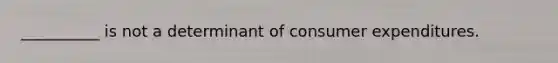 __________ is not a determinant of consumer expenditures.