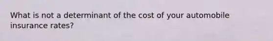 What is not a determinant of the cost of your automobile insurance rates?